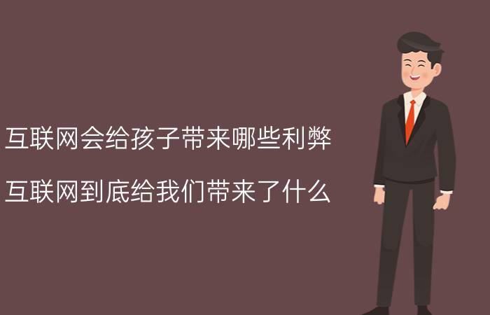 互联网会给孩子带来哪些利弊 
互联网到底给我们带来了什么？